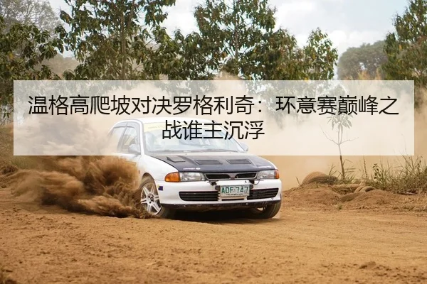 温格高爬坡对决罗格利奇：环意赛巅峰之战谁主沉浮